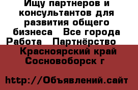 Ищу партнеров и консультантов для развития общего бизнеса - Все города Работа » Партнёрство   . Красноярский край,Сосновоборск г.